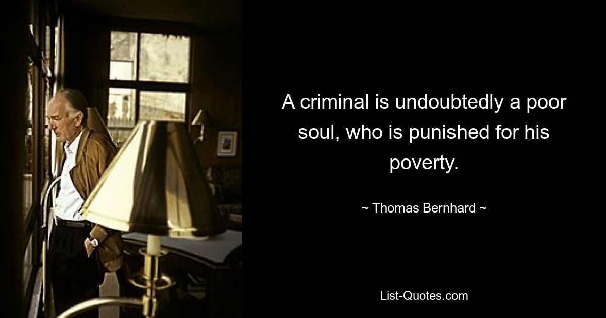 A criminal is undoubtedly a poor soul, who is punished for his poverty. — © Thomas Bernhard