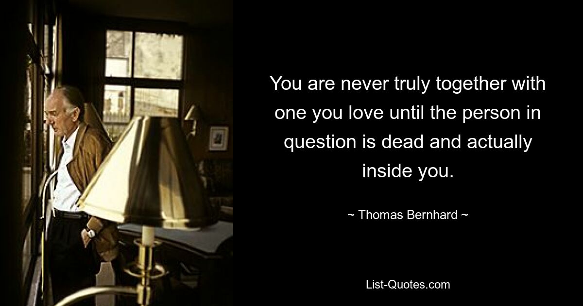 You are never truly together with one you love until the person in question is dead and actually inside you. — © Thomas Bernhard