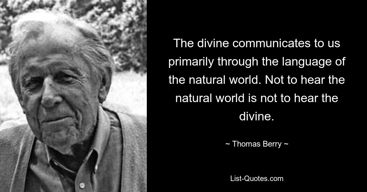 The divine communicates to us primarily through the language of the natural world. Not to hear the natural world is not to hear the divine. — © Thomas Berry