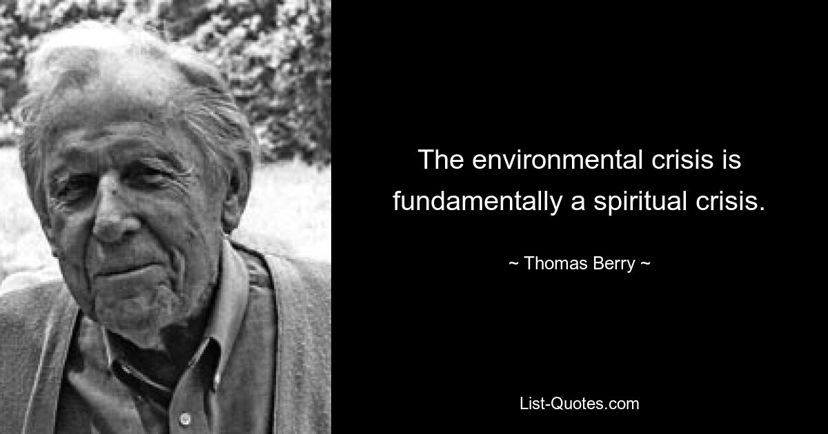 The environmental crisis is fundamentally a spiritual crisis. — © Thomas Berry