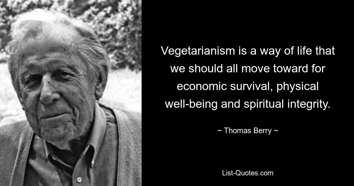 Vegetarianism is a way of life that we should all move toward for economic survival, physical well-being and spiritual integrity. — © Thomas Berry