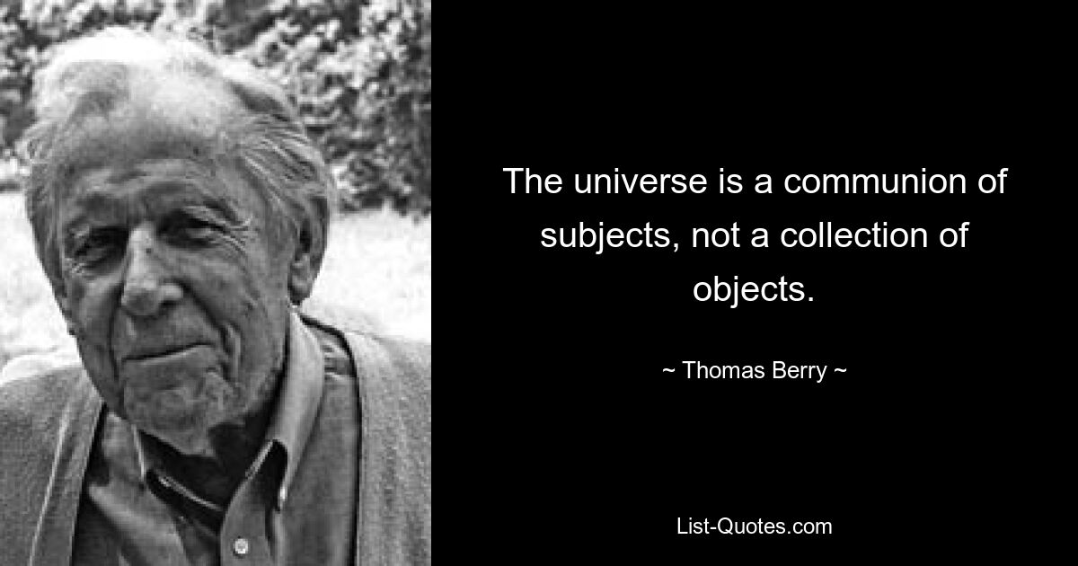 The universe is a communion of subjects, not a collection of objects. — © Thomas Berry