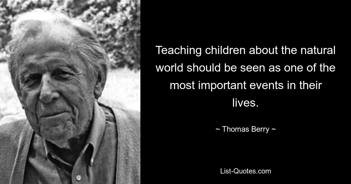 Teaching children about the natural world should be seen as one of the most important events in their lives. — © Thomas Berry