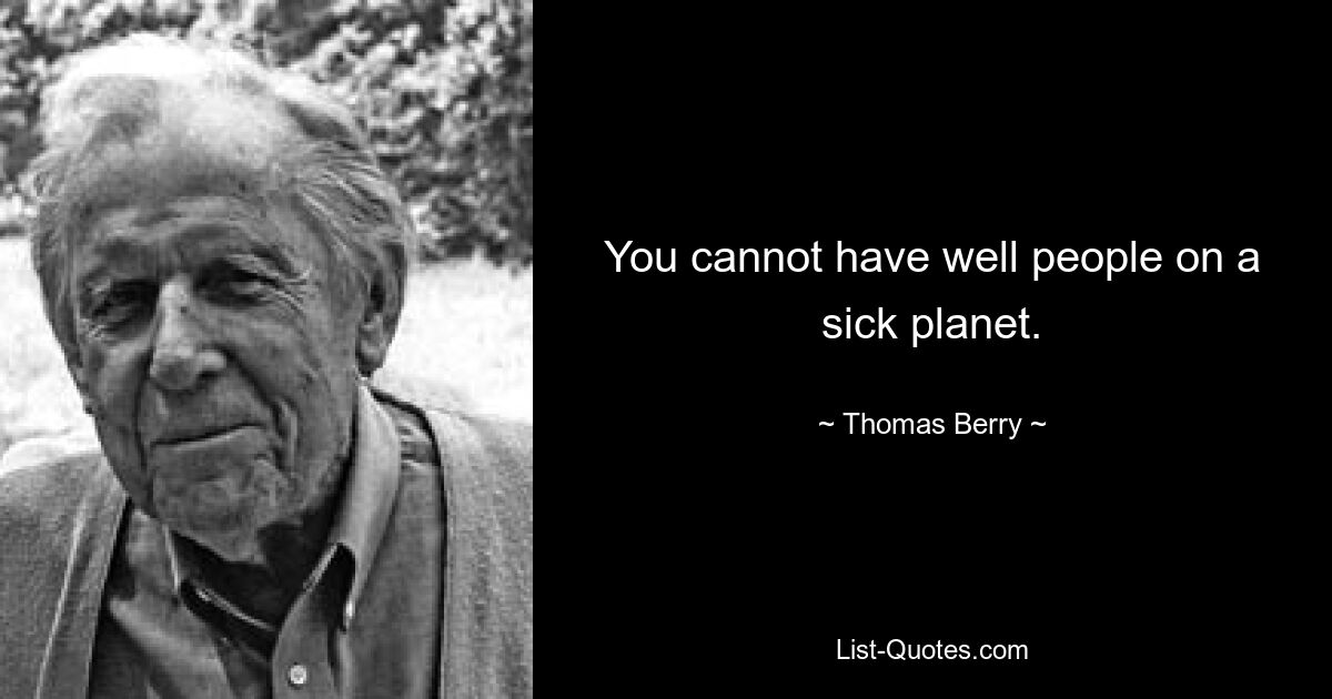 You cannot have well people on a sick planet. — © Thomas Berry