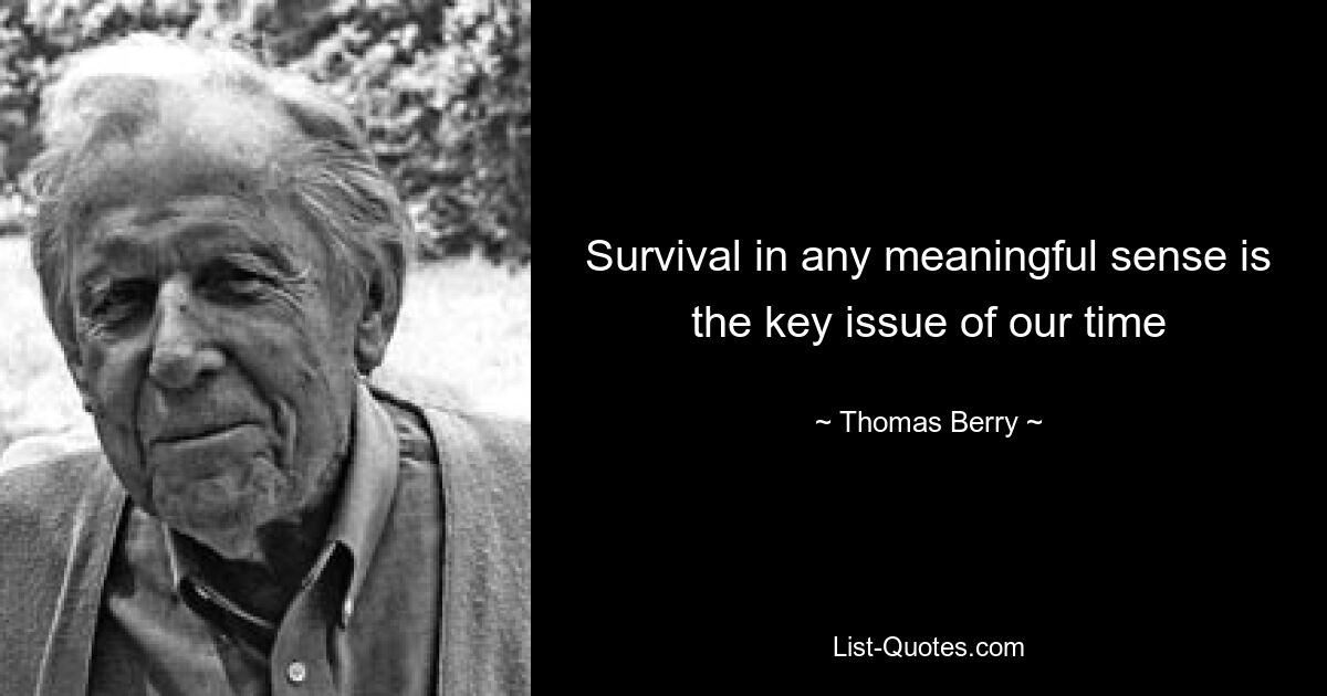 Survival in any meaningful sense is the key issue of our time — © Thomas Berry