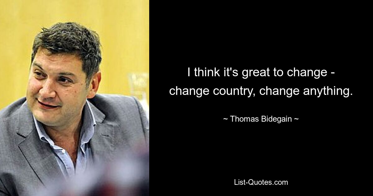 I think it's great to change - change country, change anything. — © Thomas Bidegain