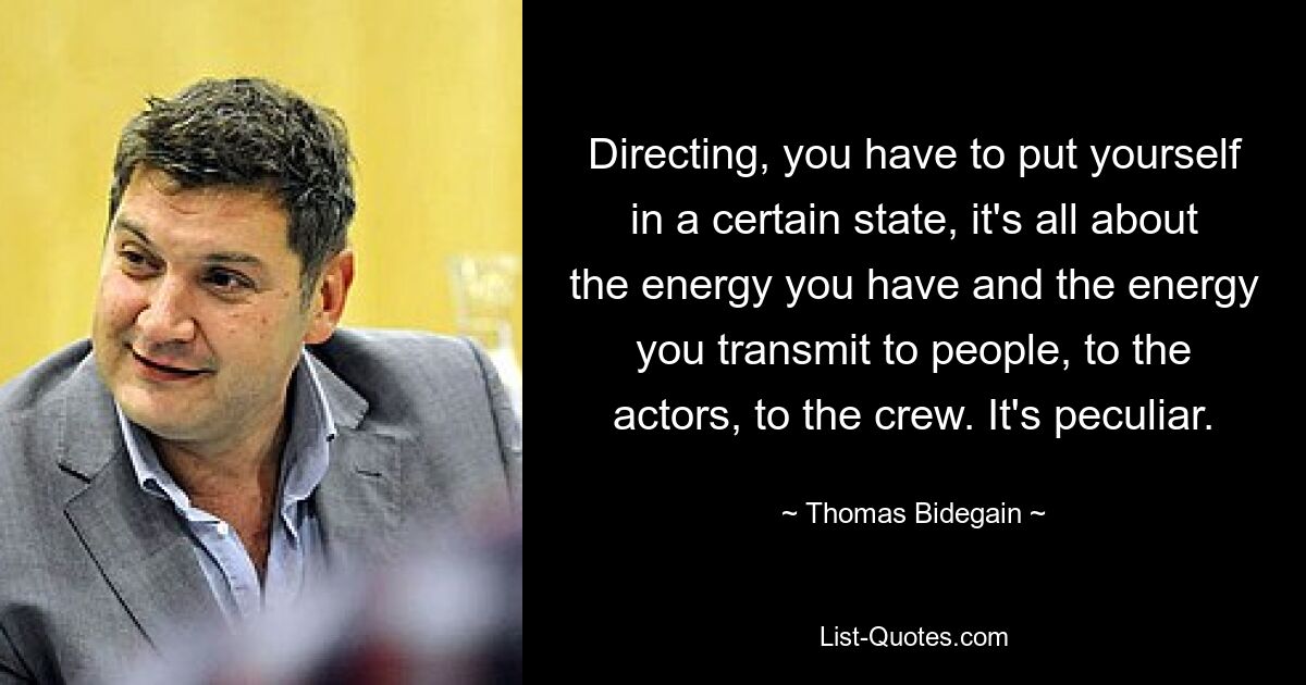 Directing, you have to put yourself in a certain state, it's all about the energy you have and the energy you transmit to people, to the actors, to the crew. It's peculiar. — © Thomas Bidegain