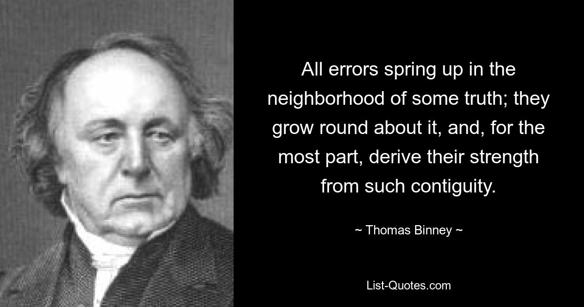 All errors spring up in the neighborhood of some truth; they grow round about it, and, for the most part, derive their strength from such contiguity. — © Thomas Binney