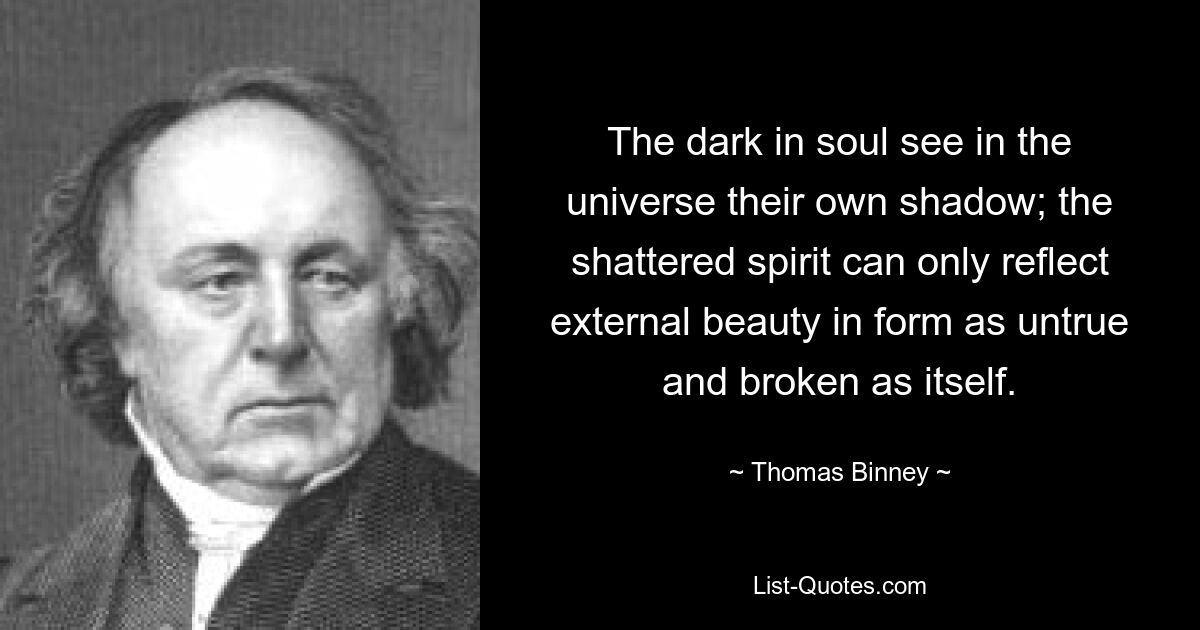 The dark in soul see in the universe their own shadow; the shattered spirit can only reflect external beauty in form as untrue and broken as itself. — © Thomas Binney