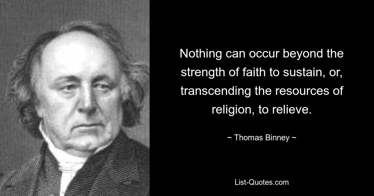 Nothing can occur beyond the strength of faith to sustain, or, transcending the resources of religion, to relieve. — © Thomas Binney