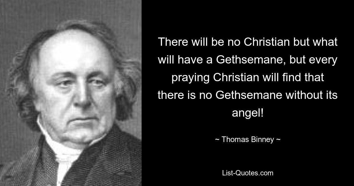 There will be no Christian but what will have a Gethsemane, but every praying Christian will find that there is no Gethsemane without its angel! — © Thomas Binney