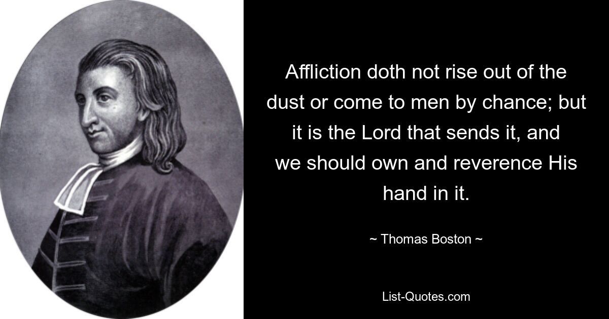 Affliction doth not rise out of the dust or come to men by chance; but it is the Lord that sends it, and we should own and reverence His hand in it. — © Thomas Boston