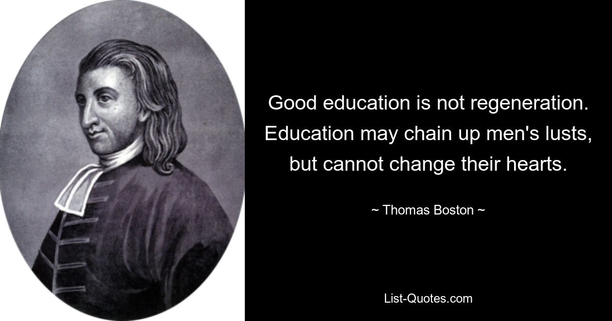 Good education is not regeneration. Education may chain up men's lusts, but cannot change their hearts. — © Thomas Boston