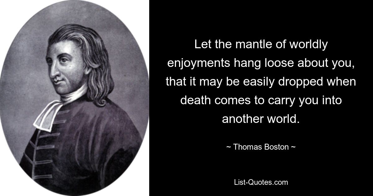 Let the mantle of worldly enjoyments hang loose about you, that it may be easily dropped when death comes to carry you into another world. — © Thomas Boston