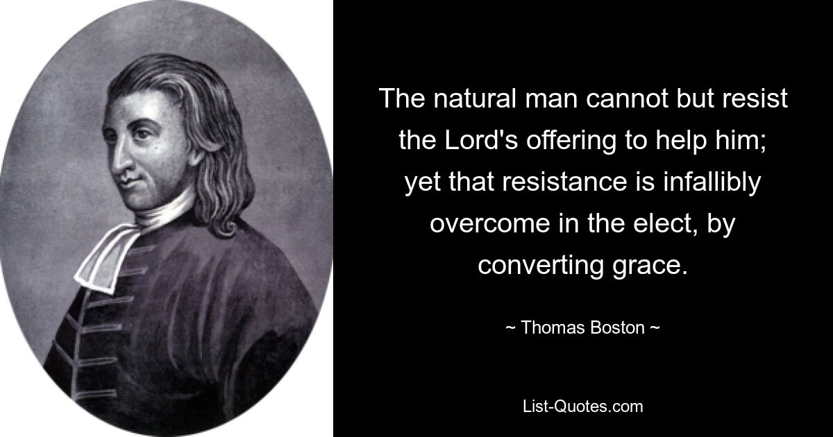 The natural man cannot but resist the Lord's offering to help him; yet that resistance is infallibly overcome in the elect, by converting grace. — © Thomas Boston