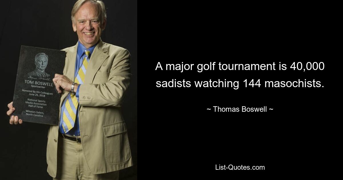 A major golf tournament is 40,000 sadists watching 144 masochists. — © Thomas Boswell