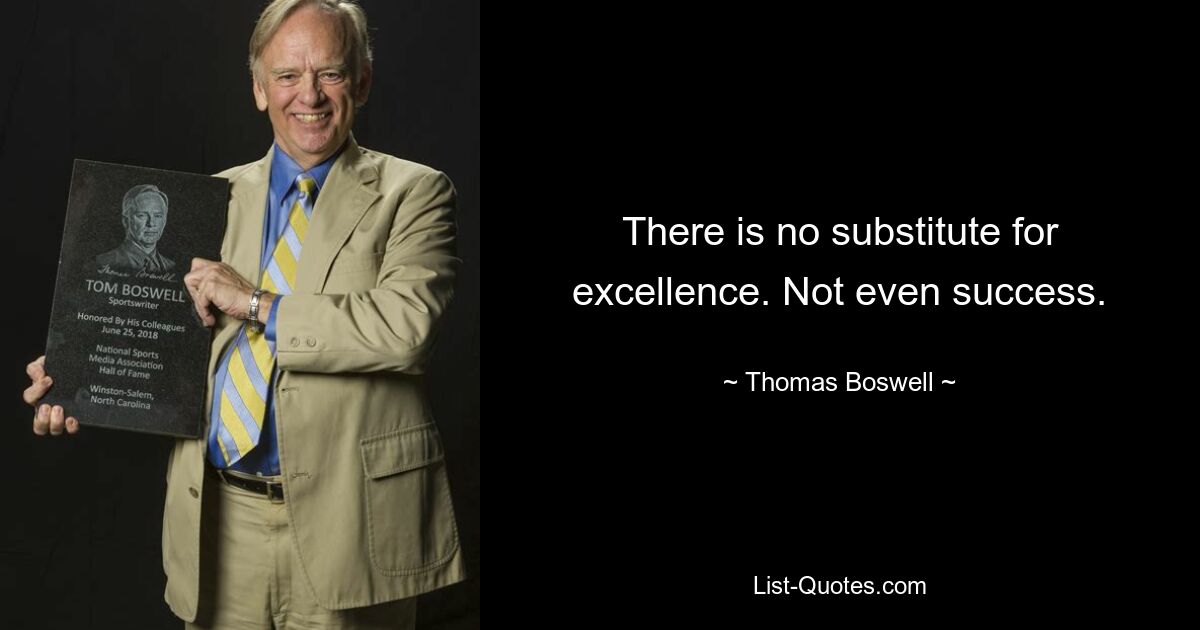 There is no substitute for excellence. Not even success. — © Thomas Boswell