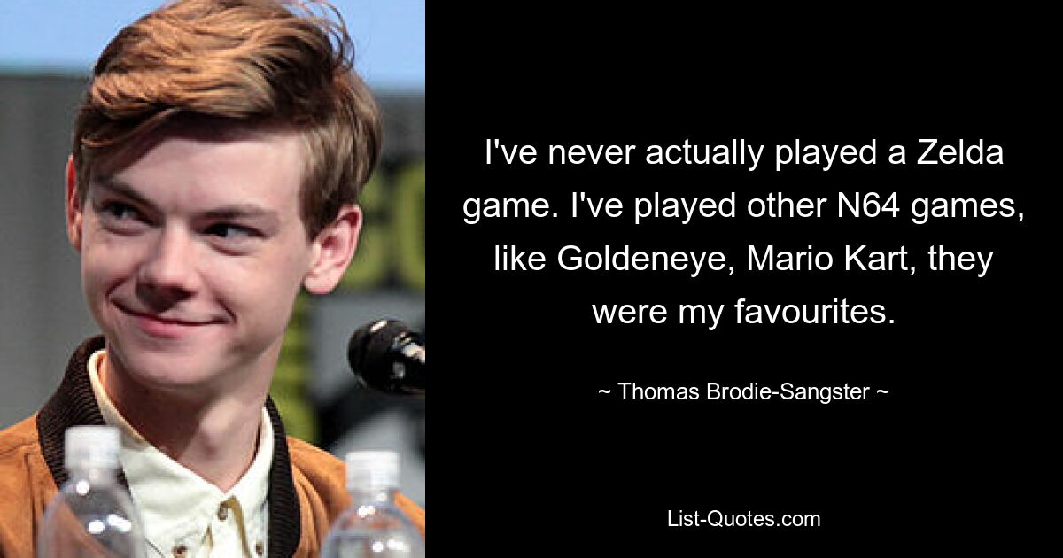 I've never actually played a Zelda game. I've played other N64 games, like Goldeneye, Mario Kart, they were my favourites. — © Thomas Brodie-Sangster