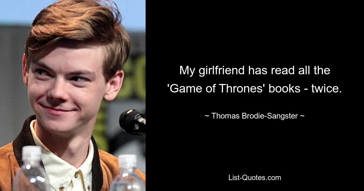 My girlfriend has read all the 'Game of Thrones' books - twice. — © Thomas Brodie-Sangster