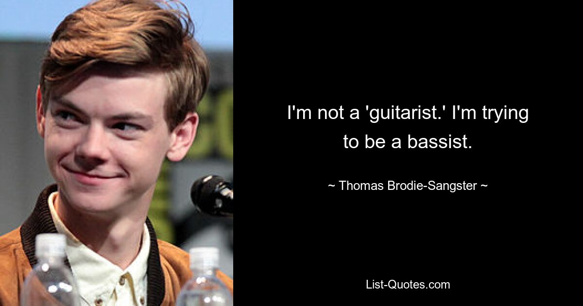 I'm not a 'guitarist.' I'm trying to be a bassist. — © Thomas Brodie-Sangster