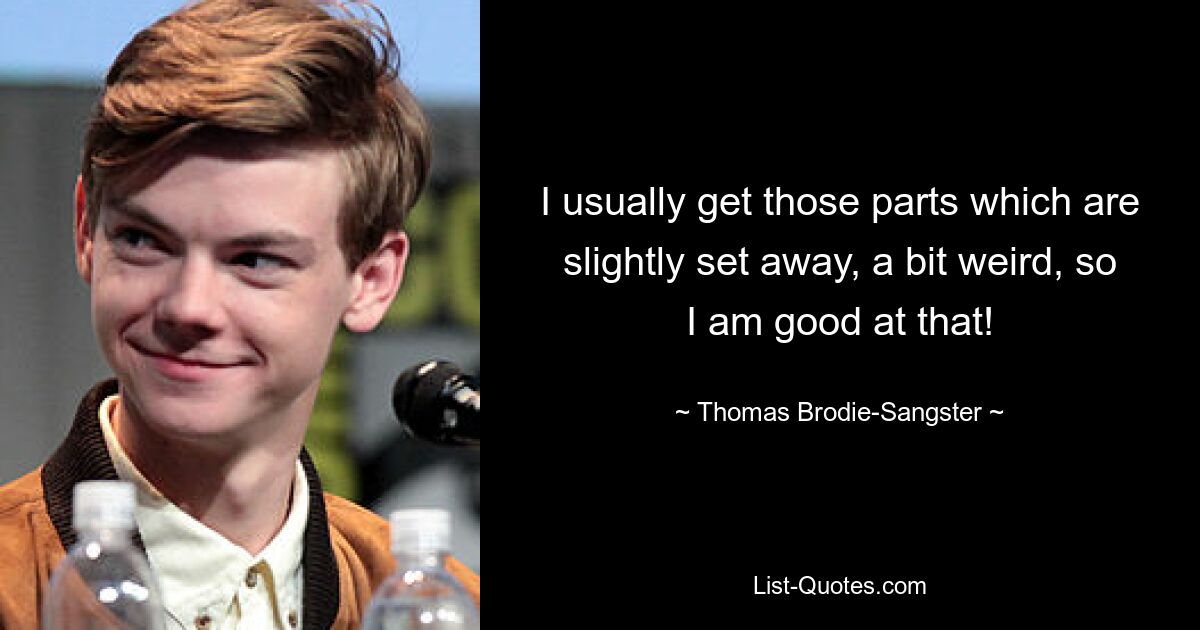 I usually get those parts which are slightly set away, a bit weird, so I am good at that! — © Thomas Brodie-Sangster