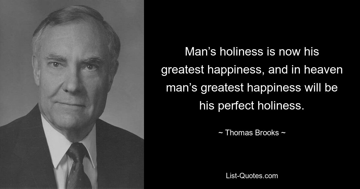 Man’s holiness is now his greatest happiness, and in heaven man’s greatest happiness will be his perfect holiness. — © Thomas Brooks