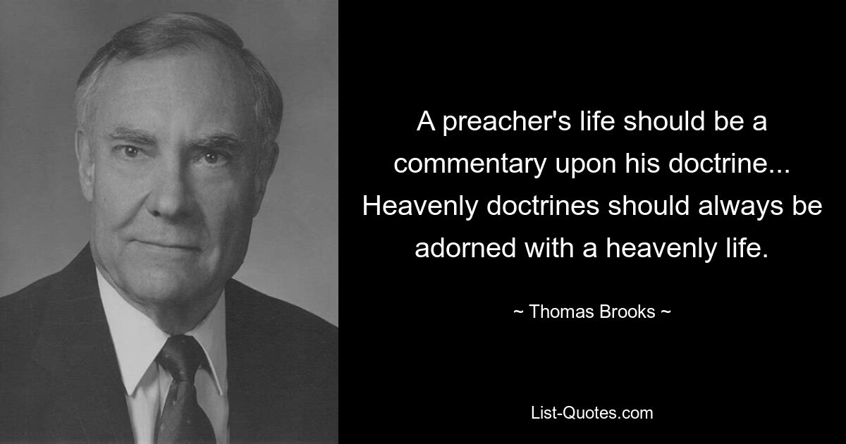 A preacher's life should be a commentary upon his doctrine... Heavenly doctrines should always be adorned with a heavenly life. — © Thomas Brooks