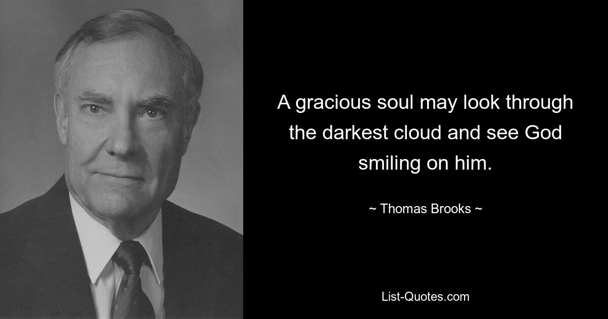 A gracious soul may look through the darkest cloud and see God smiling on him. — © Thomas Brooks