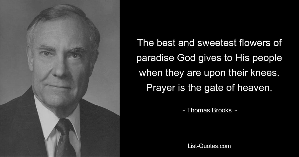 The best and sweetest flowers of paradise God gives to His people when they are upon their knees. Prayer is the gate of heaven. — © Thomas Brooks