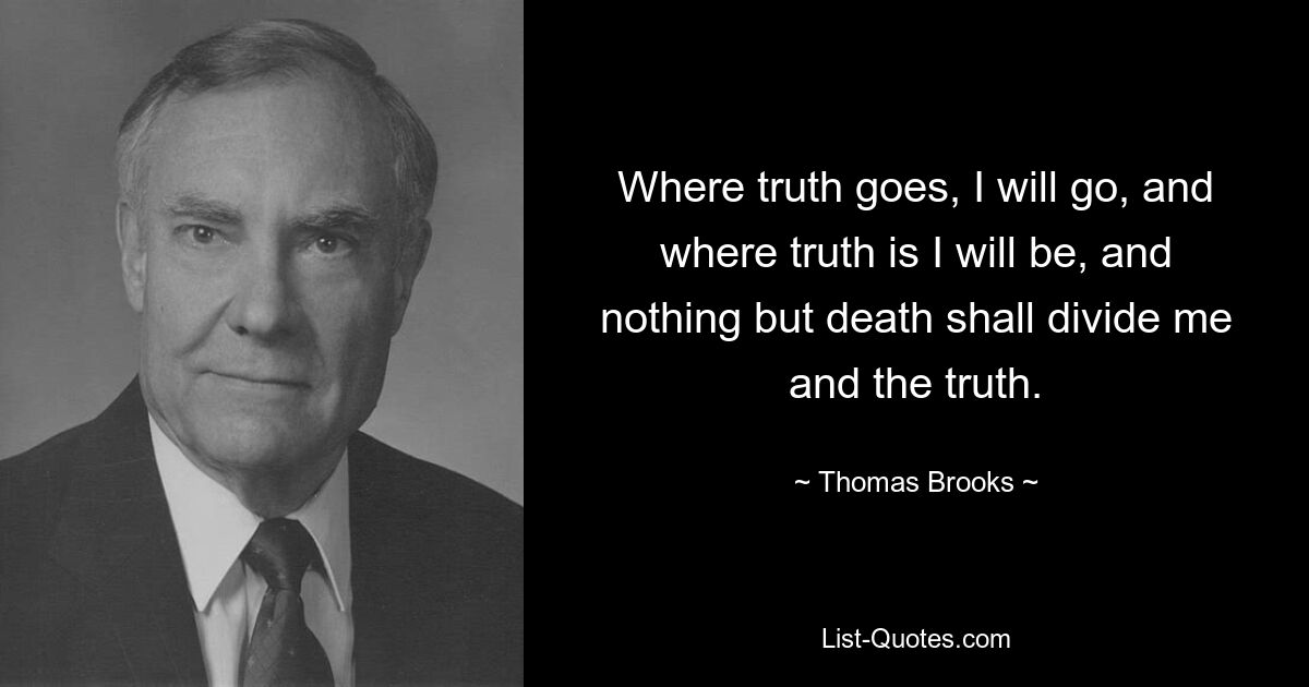 Where truth goes, I will go, and where truth is I will be, and nothing but death shall divide me and the truth. — © Thomas Brooks