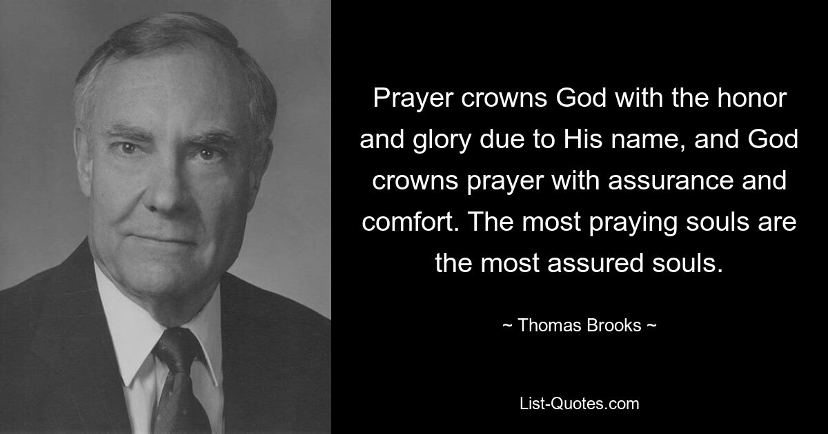 Prayer crowns God with the honor and glory due to His name, and God crowns prayer with assurance and comfort. The most praying souls are the most assured souls. — © Thomas Brooks