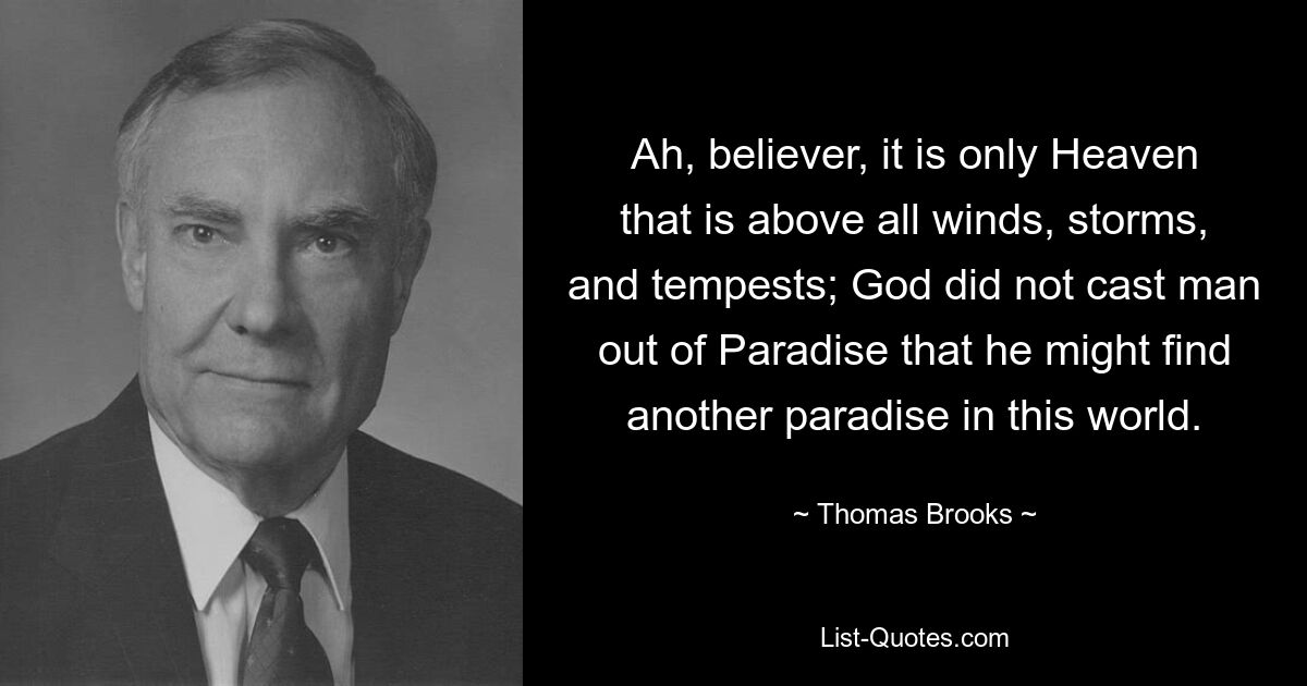 Ах, верующий, только Небеса выше всех ветров, бурь и бурь; Бог изгнал человека из Рая не для того, чтобы он нашел еще один рай в этом мире. — © Томас Брукс