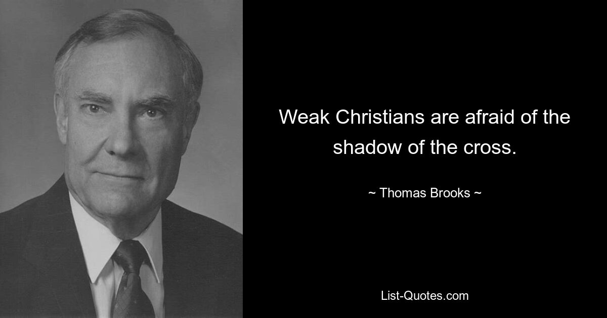 Weak Christians are afraid of the shadow of the cross. — © Thomas Brooks