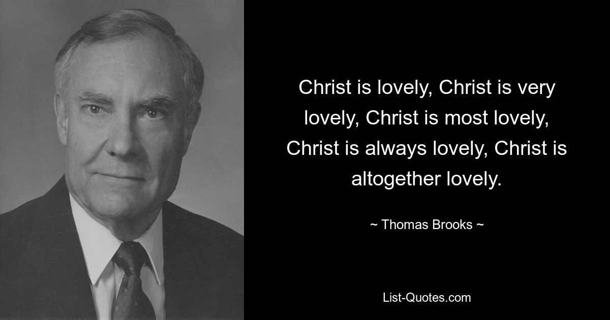 Christ is lovely, Christ is very lovely, Christ is most lovely, Christ is always lovely, Christ is altogether lovely. — © Thomas Brooks