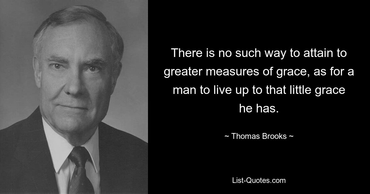 There is no such way to attain to greater measures of grace, as for a man to live up to that little grace he has. — © Thomas Brooks