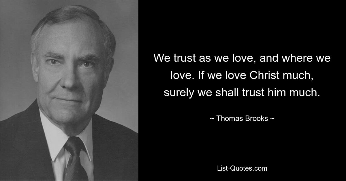 We trust as we love, and where we love. If we love Christ much, surely we shall trust him much. — © Thomas Brooks