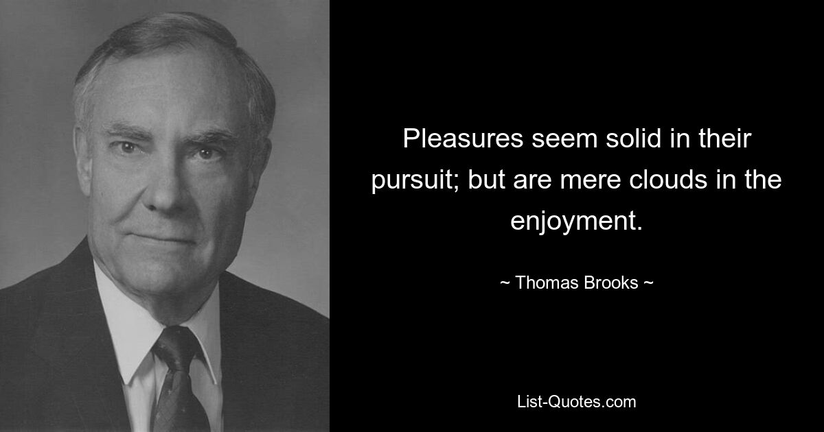 Pleasures seem solid in their pursuit; but are mere clouds in the enjoyment. — © Thomas Brooks