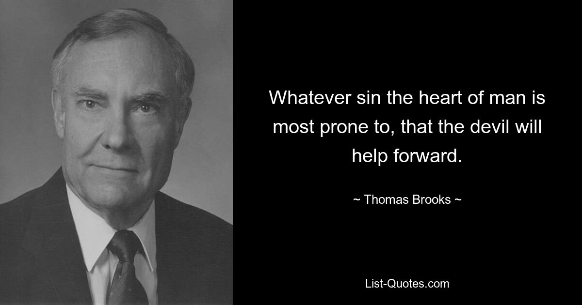 Whatever sin the heart of man is most prone to, that the devil will help forward. — © Thomas Brooks