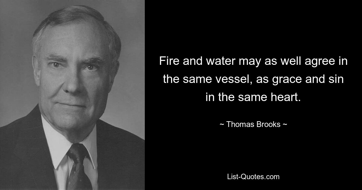 Fire and water may as well agree in the same vessel, as grace and sin in the same heart. — © Thomas Brooks