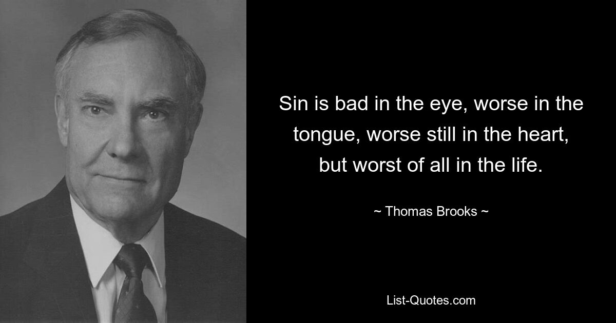 Sin is bad in the eye, worse in the tongue, worse still in the heart, but worst of all in the life. — © Thomas Brooks