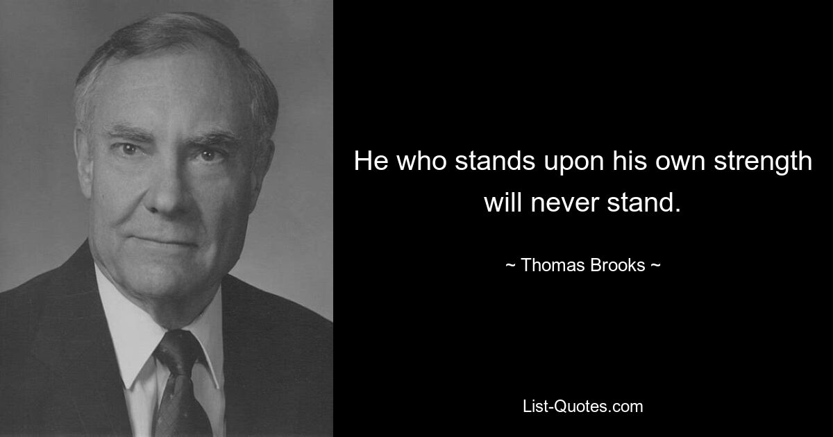 He who stands upon his own strength will never stand. — © Thomas Brooks