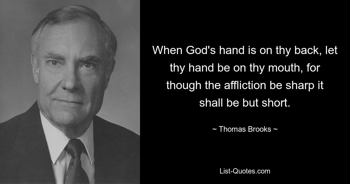 When God's hand is on thy back, let thy hand be on thy mouth, for though the affliction be sharp it shall be but short. — © Thomas Brooks