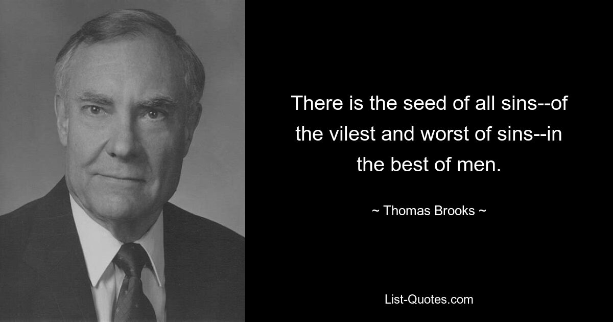 There is the seed of all sins--of the vilest and worst of sins--in the best of men. — © Thomas Brooks