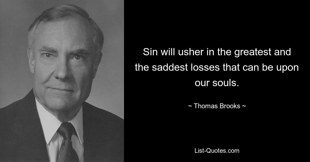 Sin will usher in the greatest and the saddest losses that can be upon our souls. — © Thomas Brooks