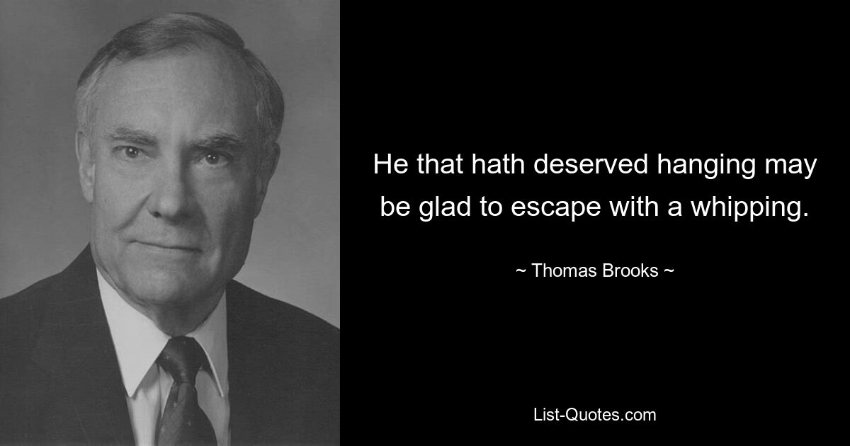 He that hath deserved hanging may be glad to escape with a whipping. — © Thomas Brooks