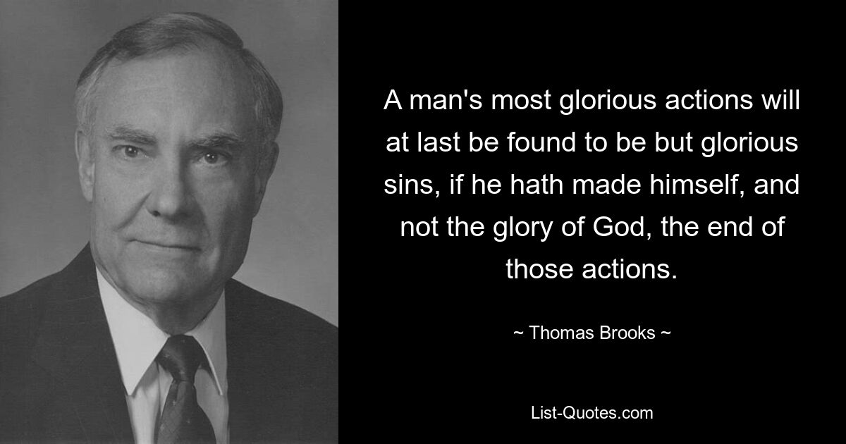 A man's most glorious actions will at last be found to be but glorious sins, if he hath made himself, and not the glory of God, the end of those actions. — © Thomas Brooks