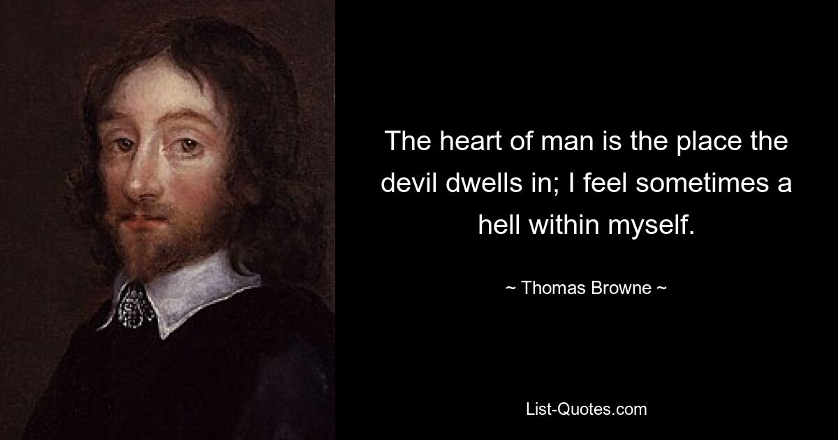 The heart of man is the place the devil dwells in; I feel sometimes a hell within myself. — © Thomas Browne