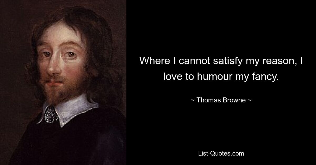 Where I cannot satisfy my reason, I love to humour my fancy. — © Thomas Browne