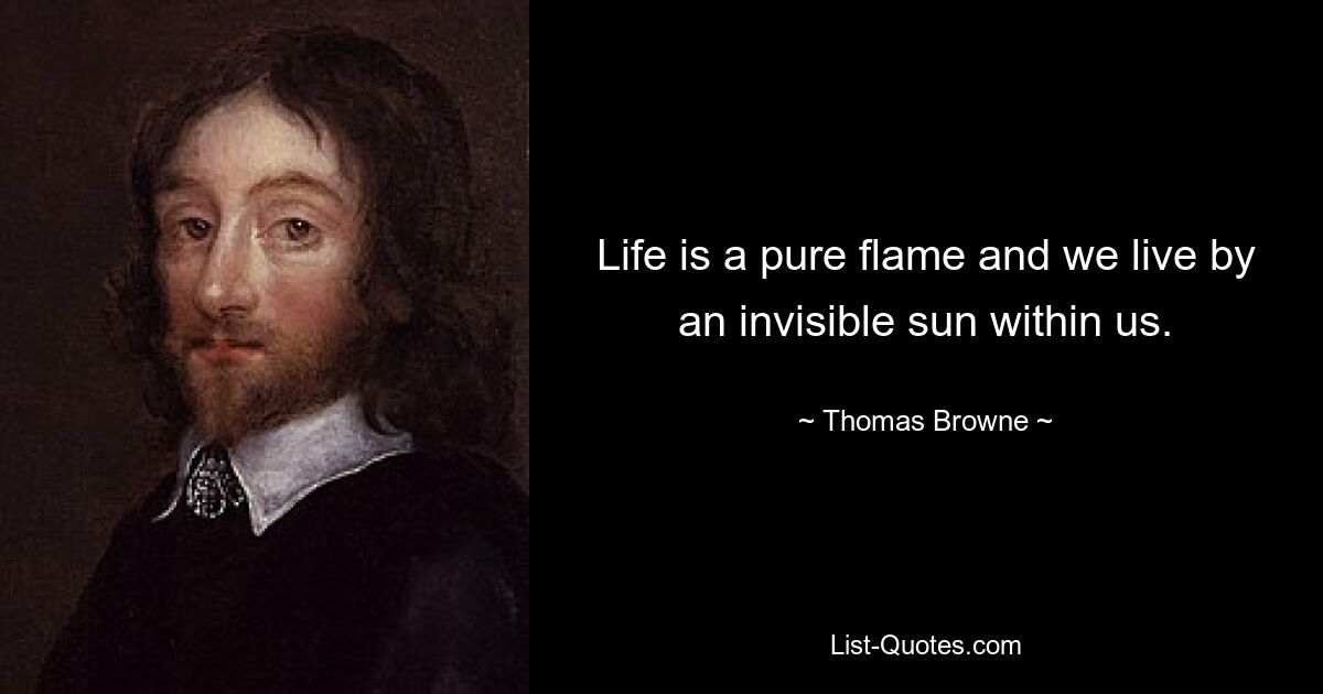 Life is a pure flame and we live by an invisible sun within us. — © Thomas Browne