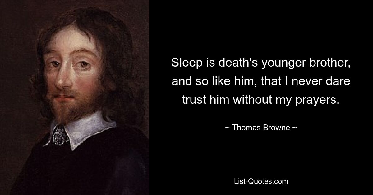 Sleep is death's younger brother, and so like him, that I never dare trust him without my prayers. — © Thomas Browne